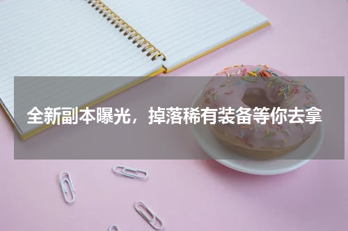 全新副本曝光，掉落稀有装备等你去拿