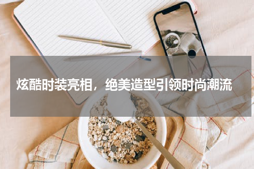  炫酷时装亮相，绝美造型引领时尚潮流