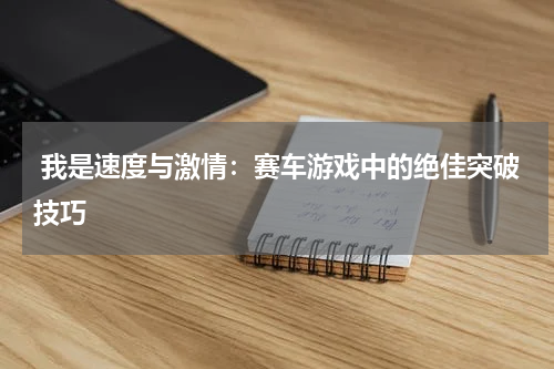  我是速度与激情：赛车游戏中的绝佳突破技巧