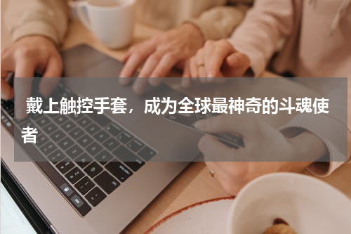  戴上触控手套，成为全球最神奇的斗魂使者