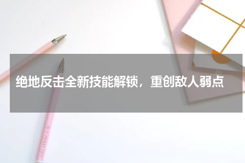  绝地反击全新技能解锁，重创敌人弱点