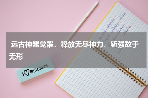  远古神器觉醒，释放无尽神力，斩强敌于无形