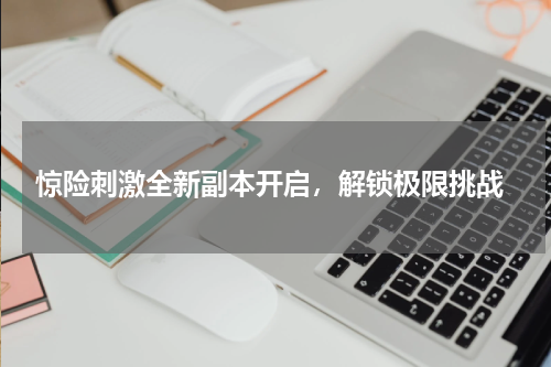  惊险刺激全新副本开启，解锁极限挑战