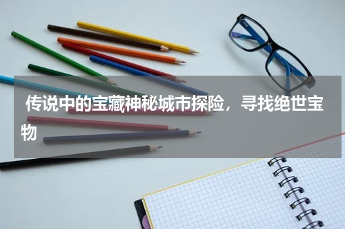  传说中的宝藏神秘城市探险，寻找绝世宝物