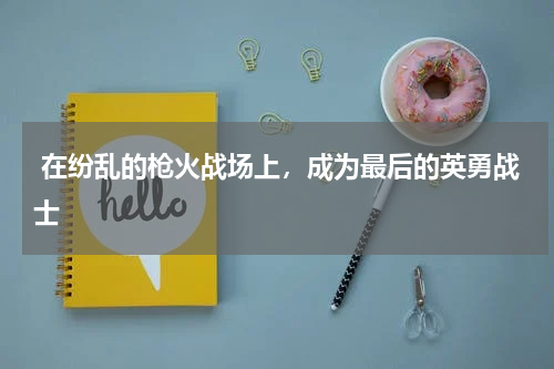  在纷乱的枪火战场上，成为最后的英勇战士