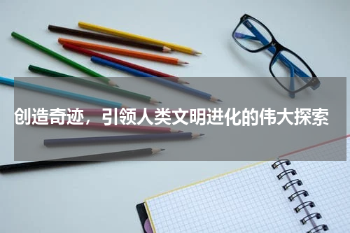  创造奇迹，引领人类文明进化的伟大探索