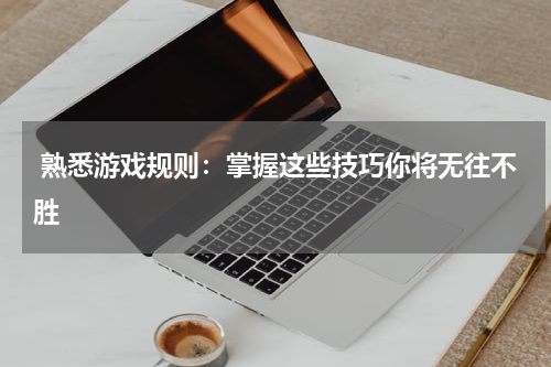  熟悉游戏规则：掌握这些技巧你将无往不胜