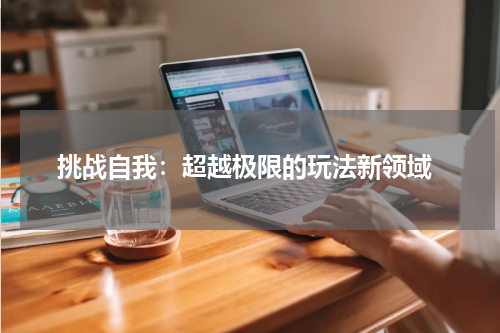  挑战自我：超越极限的玩法新领域