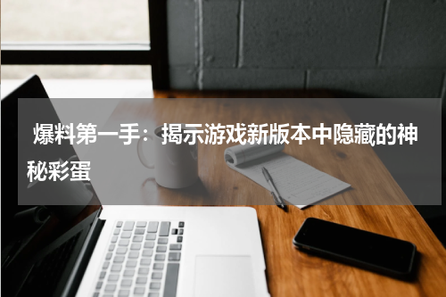 爆料第一手：揭示游戏新版本中隐藏的神秘彩蛋