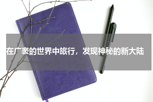  在广袤的世界中旅行，发现神秘的新大陆