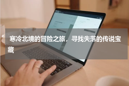  寒冷北境的冒险之旅，寻找失落的传说宝藏
