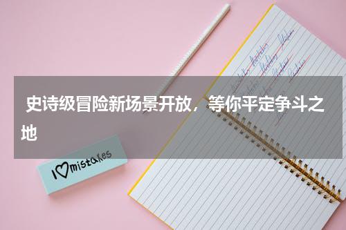  史诗级冒险新场景开放，等你平定争斗之地