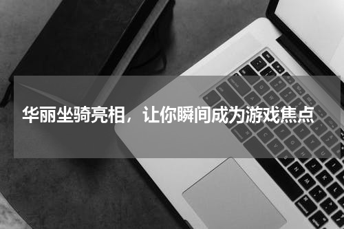  华丽坐骑亮相，让你瞬间成为游戏焦点