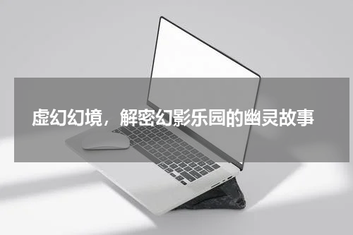  虚幻幻境，解密幻影乐园的幽灵故事