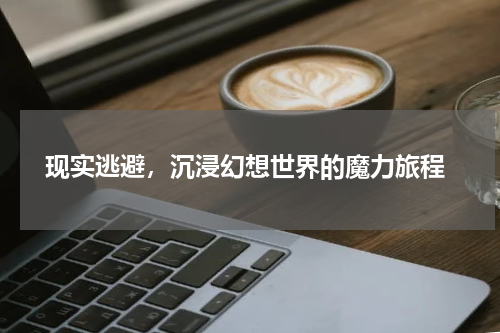  现实逃避，沉浸幻想世界的魔力旅程