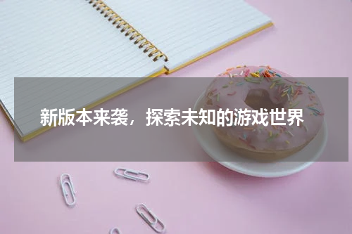  新版本来袭，探索未知的游戏世界