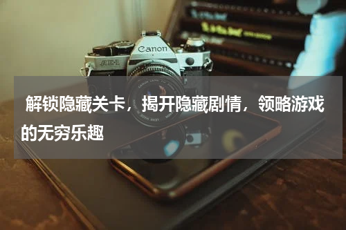  解锁隐藏关卡，揭开隐藏剧情，领略游戏的无穷乐趣