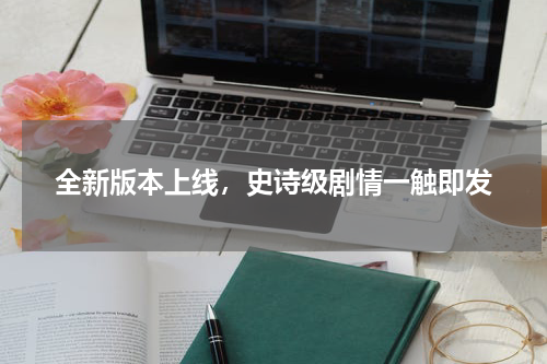 全新版本上线，史诗级剧情一触即发