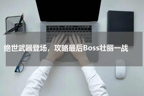 绝世武器登场，攻略最后Boss壮丽一战