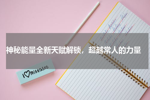  神秘能量全新天赋解锁，超越常人的力量