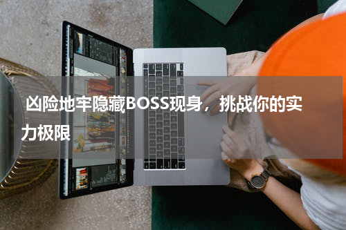  凶险地牢隐藏BOSS现身，挑战你的实力极限