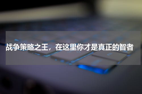  战争策略之王，在这里你才是真正的智者