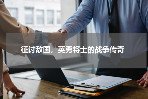  征讨敌国，英勇将士的战争传奇