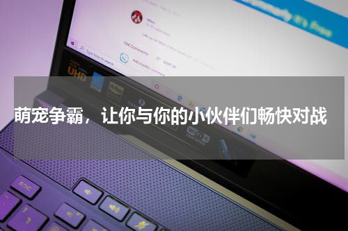 萌宠争霸，让你与你的小伙伴们畅快对战