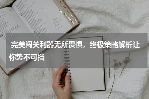  完美闯关利器无所畏惧，终极策略解析让你势不可挡
