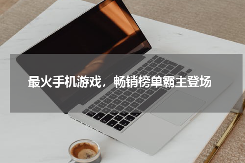  最火手机游戏，畅销榜单霸主登场