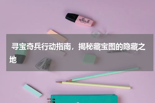  寻宝奇兵行动指南，揭秘藏宝图的隐藏之地