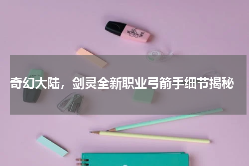  奇幻大陆，剑灵全新职业弓箭手细节揭秘