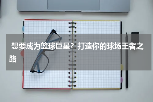  想要成为篮球巨星？打造你的球场王者之路