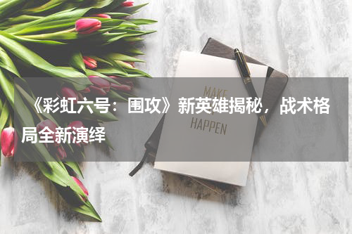  《彩虹六号：围攻》新英雄揭秘，战术格局全新演绎