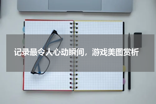  记录最令人心动瞬间，游戏美图赏析