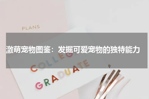 激萌宠物图鉴：发掘可爱宠物的独特能力