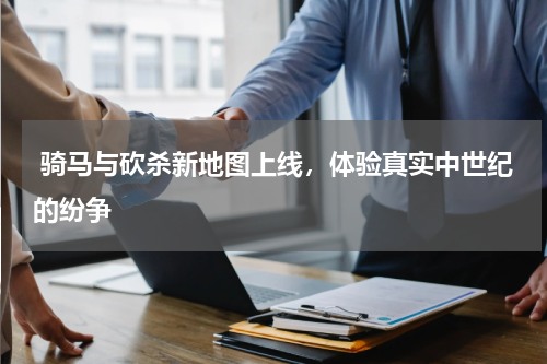  骑马与砍杀新地图上线，体验真实中世纪的纷争