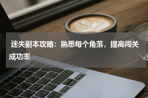 迷失副本攻略：熟悉每个角落，提高闯关成功率