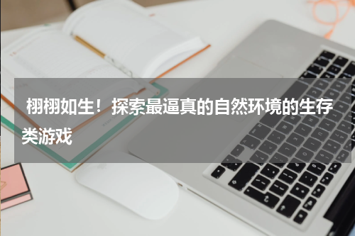  栩栩如生！探索最逼真的自然环境的生存类游戏