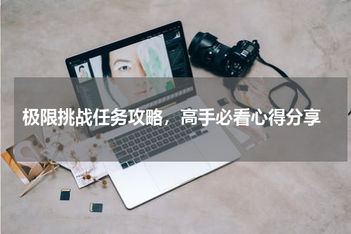  极限挑战任务攻略，高手必看心得分享