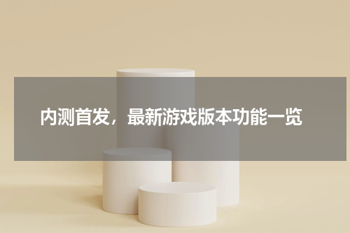  内测首发，最新游戏版本功能一览