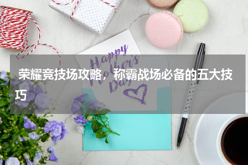  荣耀竞技场攻略，称霸战场必备的五大技巧