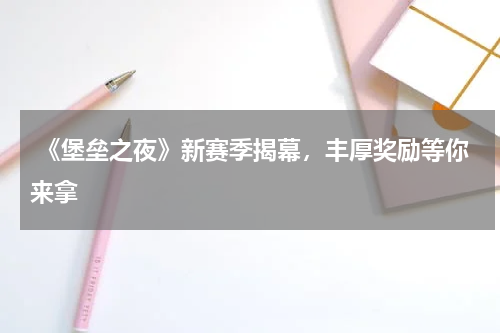  《堡垒之夜》新赛季揭幕，丰厚奖励等你来拿