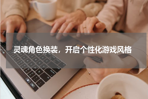 灵魂角色换装，开启个性化游戏风格