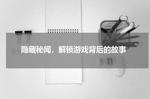  隐藏秘闻，解锁游戏背后的故事