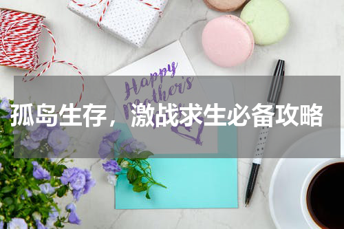  孤岛生存，激战求生必备攻略