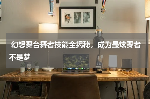 幻想舞台舞者技能全揭秘，成为最炫舞者不是梦