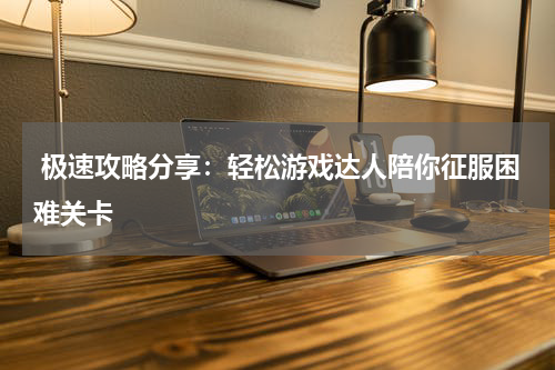  极速攻略分享：轻松游戏达人陪你征服困难关卡
