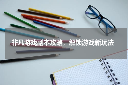  非凡游戏副本攻略，解锁游戏新玩法