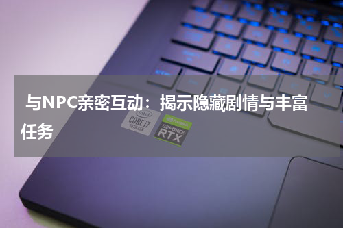  与NPC亲密互动：揭示隐藏剧情与丰富任务